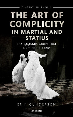 The Art of Complicity in Martial and Statius: Martial's Epigrams, Statius' Silvae, and Domitianic Rome by Erik Gunderson 9780192898111