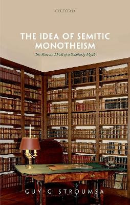 The Idea of Semitic Monotheism: The Rise and Fall of a Scholarly Myth by Guy G. Stroumsa 9780192898685