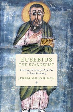 Eusebius the Evangelist: Rewriting the Fourfold Gospel in Late Antiquity by Jeremiah Coogan 9780197580042