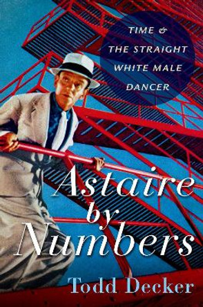 Astaire by Numbers: Time & the Straight White Male Dancer by Todd Decker 9780197643587