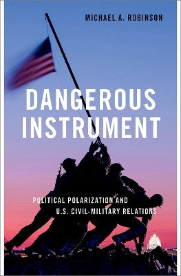 Dangerous Instrument: Political Polarization and U.S. Civil-Military Relations by Michael A. Robinson 9780197611555