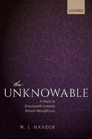 The Unknowable: A Study in Nineteenth-Century British Metaphysics by W. J. Mander 9780198809531