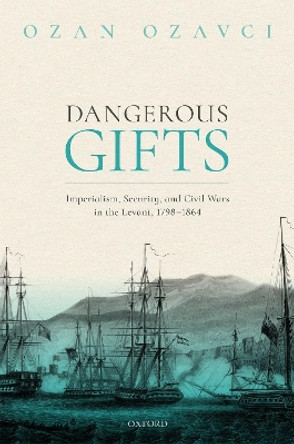 Dangerous Gifts: Imperialism, Security, and Civil Wars in the Levant, 1798-1864 by Ozan Ozavci 9780198852964