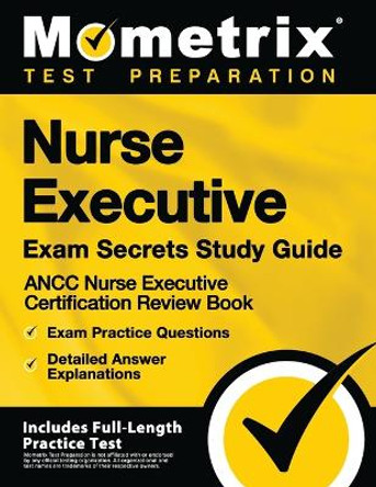 Nurse Executive Exam Secrets Study Guide - Ancc Nurse Executive Certification Review Book, Exam Practice Questions, Detailed Answer Explanations: [includes Full-Length Practice Test] by Mometrix Test Preparation 9781516712472