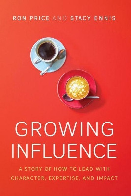 Growing Influence: A Story of How to Lead with Character, Expertise, and Impact by Ron Price 9781626345577