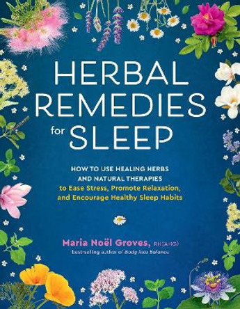 Herbal Remedies for Sleep: How to Use Healing Herbs and Natural Therapies to Ease Stress, Promote Relaxation, and Encourage Healthy Sleep Habits by Maria Noel Groves 9781635867749