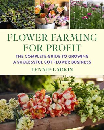 Flower Farming for Profit: The Complete Guide to Growing a Successful Cut Flower Business by Lennie Larkin 9781645021766