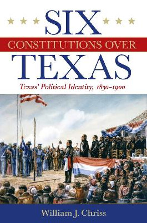 Six Constitutions Over Texas: Texas' Political Identity, 1830-1900 by William Chriss 9781648431715