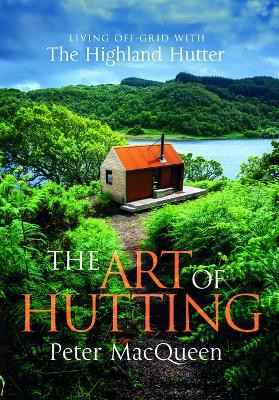 The Art of Hutting: Living Off the Grid with the Scottish Highland Hutter by Peter Macqueen 9781684815944