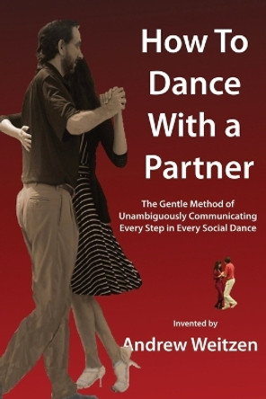 How to Dance with a Partner: The Gentle Method of Unambiguously Communicating Every Step in Every Social Dance by Andrew M Weitzen 9781958601075