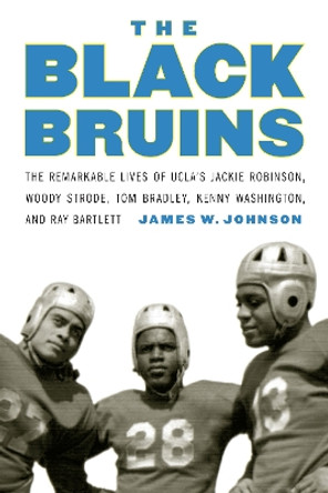 The Black Bruins: The Remarkable Lives of UCLA's Jackie Robinson, Woody Strode, Tom Bradley, Kenny Washington, and Ray Bartlett by James W. Johnson 9781496201836