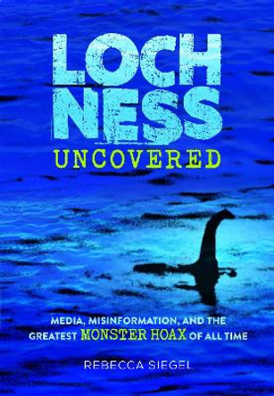 Loch Ness Uncovered: How Fake News Fueled the Greatest Monster Hoax of All Time by Rebecca Siegel 9781662620232