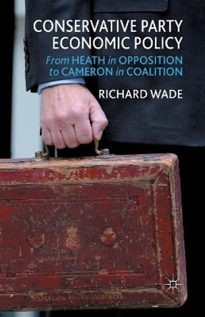 Conservative Party Economic Policy: From Heath in Opposition to Cameron in Coalition by R. Wade 9781349451791