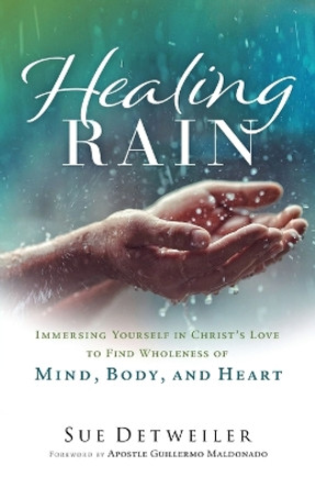 Healing Rain – Immersing Yourself in Christ`s Love to Find Wholeness of Mind, Body, and Heart by Sue Detweiler 9780800763053