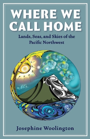 Where We Call Home: Lands, Seas, and Skies of the Pacific Northwest by Josephine Woolington 9781947845367