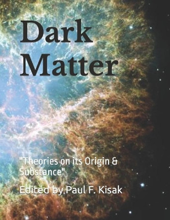 Dark Matter: &quot;Theories on its Origin & Substance&quot; by Edited by Paul F Kisak 9781515163664