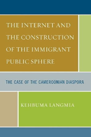 The Internet and the Construction of the Immigrant Public Sphere: The Case of the Cameroonian Diaspora by Kehbuma Langmia 9780761837923