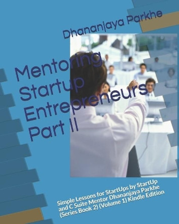 Mentoring Startup Entrepreneurs Part II: Simple Lessons for StartUps by StartUp and C Suite Mentor Dhananjaya Parkhe (Series Book 2) (Volume 1) Kindle Edition by Dhananjaya Parkhe 9781521822562