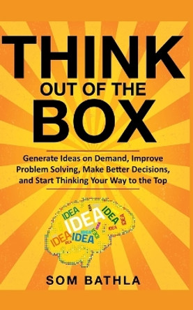 Think Out of The Box: Generate Ideas on Demand, Improve Problem Solving, Make Better Decisions, and Start Thinking Your Way to the Top by Som Bathla 9781073809813