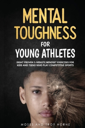 Mental Toughness For Young Athletes: Eight Proven 5-Minute Mindset Exercises For Kids And Teens Who Play Competitive Sports by Moses Horne 9780578660639