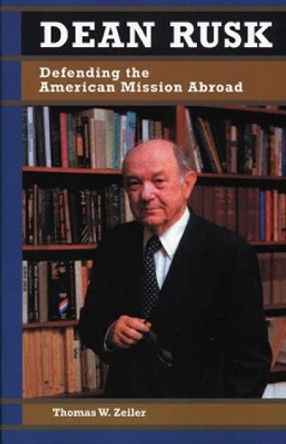 Dean Rusk: Defending the American Mission Abroad by Thomas W. Zeiler 9780842026864