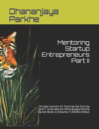 Mentoring Startup Entrepreneurs Part II: Simple Lessons for StartUps by StartUp and C Suite Mentor Dhananjaya Parkhe (Series Book 2) (Volume 1) Kindle Edition by Dhananjaya Parkhe 9781521825419