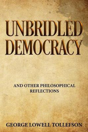 Unbridled Democracy: and Other Philosophical Reflections by George Lowell Tollefson 9780998349817