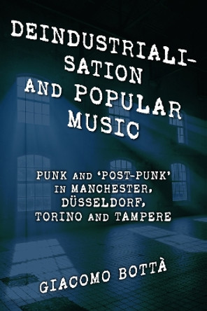 Deindustrialisation and Popular Music: Punk and 'Post-Punk' in Manchester, Dusseldorf, Torino and Tampere by Giacomo Botta 9781786607379 Deindustrialisation and Popular Music: Punk and 'Post-Punk' in Manchester, Dusseldorf, Torino and Tampere by Giacomo Botta 9781786607379
