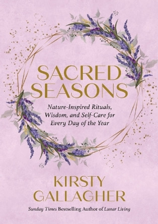 Sacred Seasons: Nature-Inspired Rituals, Wisdom, and Self-Care for Every Day of the Year by Kirsty Gallagher 9780762484560