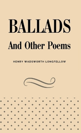 Ballads and Other Poems by Henry Wadsworth Longfellow 9781628342826