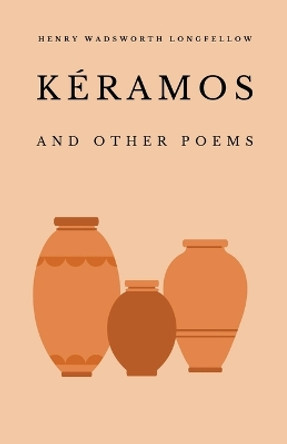 Kéramos and Other Poems by Henry Wadsworth Longfellow 9781628342901