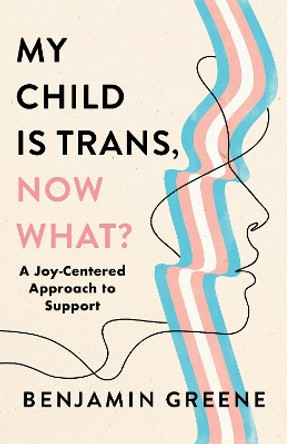 My Child Is Trans, Now What?: A Joy-Centered Approach to Support by Ben V. Greene 9781538186459