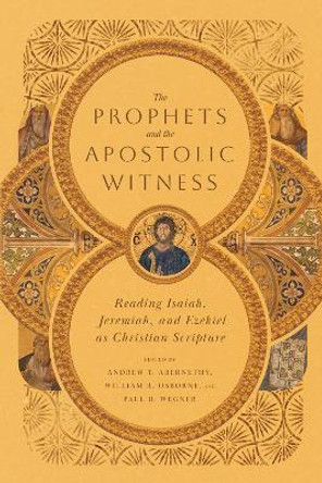 The Prophets and the Apostolic Witness – Reading Isaiah, Jeremiah, and Ezekiel as Christian Scripture by Andrew T. Abernethy 9781514000588