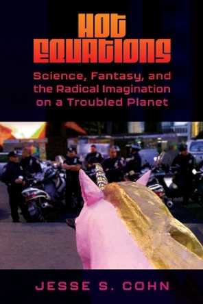 Hot Equations: Science, Fantasy, and the Radical Imagination on a Troubled Planet by Jesse S. Cohn 9781496850164