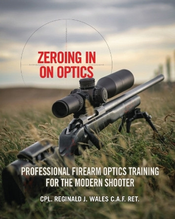 Zeroing in on Optics: Professional Firearm Optics Training for the Modern Shooter by Cpl Reginald J Wales 9781039181151