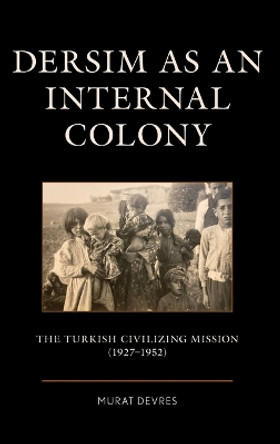 Dersim as an Internal Colony: The Turkish Civilizing Mission (1927-1952) by Murat Devres 9781666929874