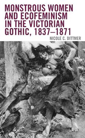 Monstrous Women and Ecofeminism in the Victorian Gothic, 1837-1871 by Nicole C Dittmer 9781666900811