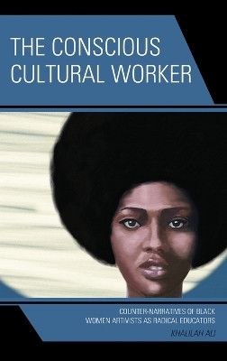 The Conscious Cultural Worker: Counter-Narratives of Black Women Artivists as Radical Educators by Khalilah Ali 9781666915372