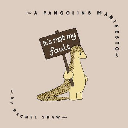 It's Not My Fault: A Pangolin's Manifesto by Rachel Shaw