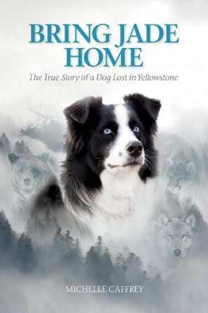 Bring Jade Home: The True Story of a Dog Lost in Yellowstone by Michelle Caffrey 9781560377351