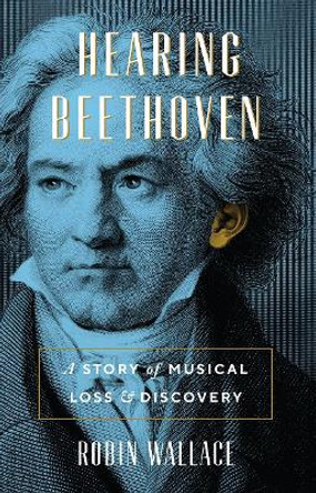 Hearing Beethoven: A Story of Musical Loss and Discovery by Robin Wallace 9780226815367