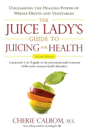 Juice Lady's Guide to Juicing for Health: Unleashing the Healing Power of Whole Fruits and Vegetables by Cherie Calbom 9781583333174