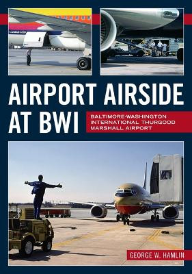 Airport Airside at Bwi: Baltimore-Washington International Thurgood Marshall Airport by George W Hamlin 9781634994897