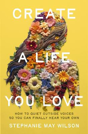 Create a Life You Love: How to Quiet Outside Voices So You Can Finally Hear Your Own by Stephanie May Wilson 9780310367550