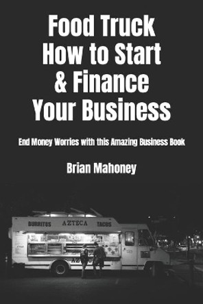 Food Truck How to Start & Finance Your Business: End Money Worries with this Amazing Business Book by Brian Mahoney 9781537302645