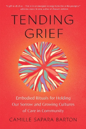 Tending Grief: Embodied Rituals for Holding Our Sorrow and Growing Cultures of Care in Community by Camille Barton 9781623179946
