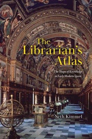 The Librarian's Atlas: The Shape of Knowledge in Early Modern Spain by Seth Kimmel 9780226833170