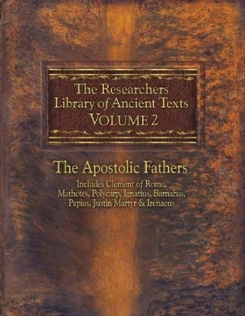 The Researchers Library of Ancient Texts, Volume 2: The Apostolic Fathers Includes Clement of Rome, Mathetes, Polycarp, Ignatius, Barnabas, Papias, Justin Martyr, & Irenaeus by Reverend Alexander Roberts 9780985604530