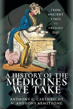 A History of the Medicines We Take: From Ancient Times to Present Day by Anthony C Cartwright, N Anthony Armstrong 9781526724038