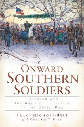 Onward Southern Soldiers: Religion and the Army of Tennessee in the Civil War by Traci Nichols-Belt 9781609493745